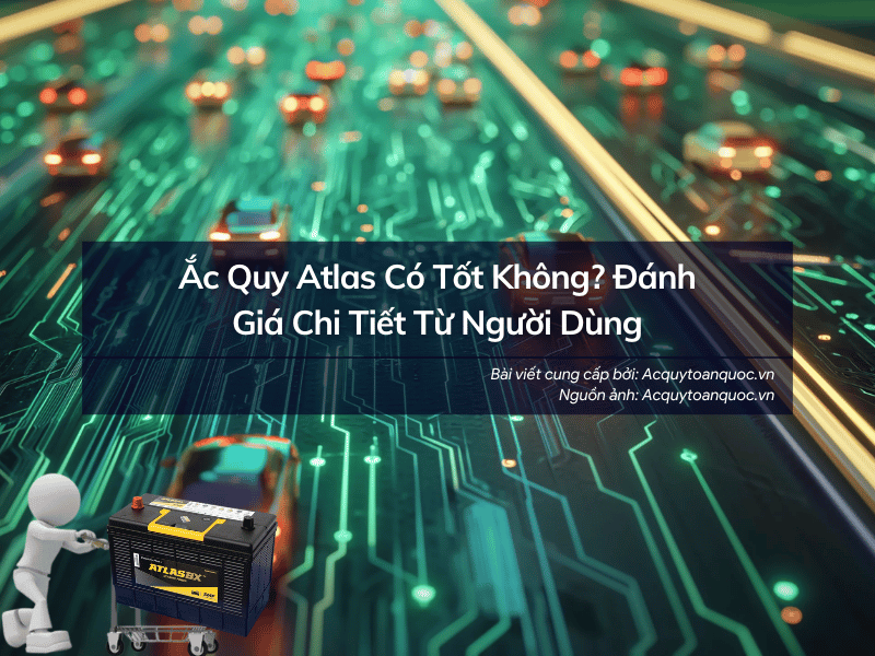 Ắc quy Atlas có tốt không? Đánh giá chi tiết từ A-Z