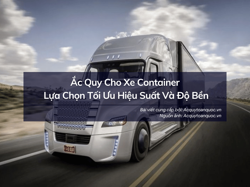 Ắc Quy Cho Xe Container Lựa Chọn Tối Ưu Hiệu Suất Và Độ Bền