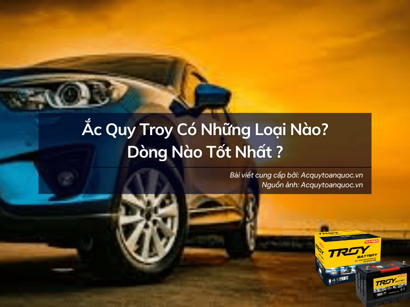 Ắc quy Troy có những chủng loại nào? Dòng nào tốt nhất ?