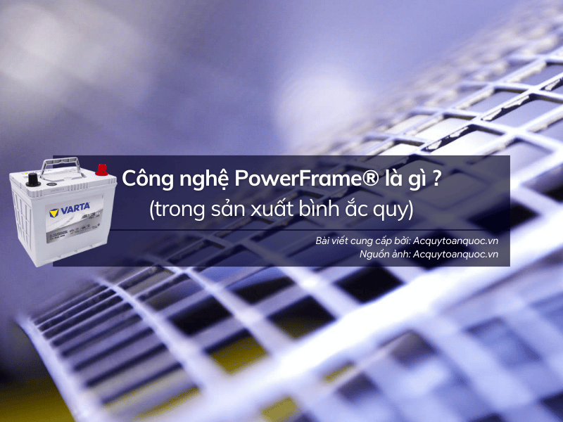 Tìm hiểu về công nghệ PowerFrame của bình ắc quy