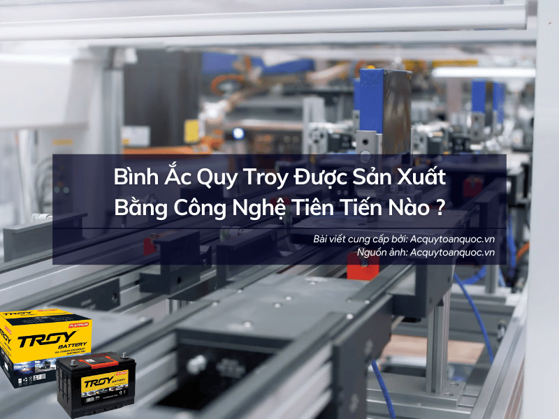 Bình Ắc Quy Troy Được Sản Xuất Bằng Công Nghệ Tiên Tiến Nào ?