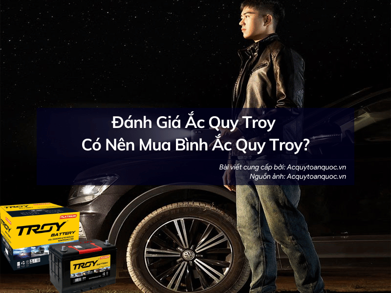 Đánh giá ắc quy Troy có nên mua bình ắc quy Troy ?