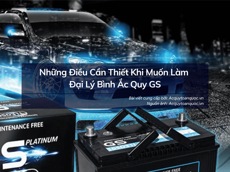 Những điều cần thiết khi muốn làm đại lý bình ắc quy GS